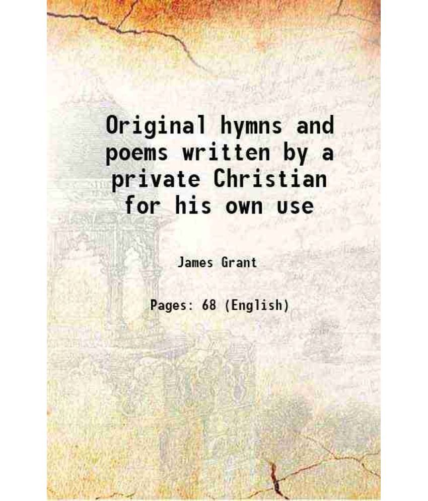     			Original hymns and poems written by a private Christian for his own use 1862