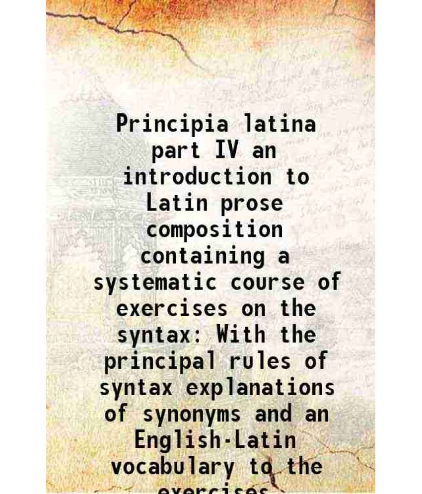     			Principia latina part IV an introduction to Latin prose composition containing a systematic course of exercises on the syntax With the principal rules