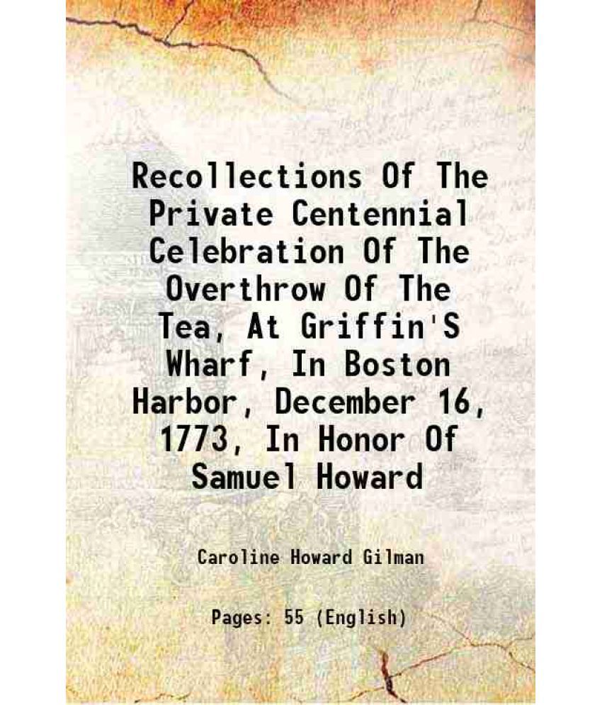     			Recollections Of The Private Centennial Celebration Of The Overthrow Of The Tea, At Griffin'S Wharf, In Boston Harbor, December 16, 1773, In Honor Of