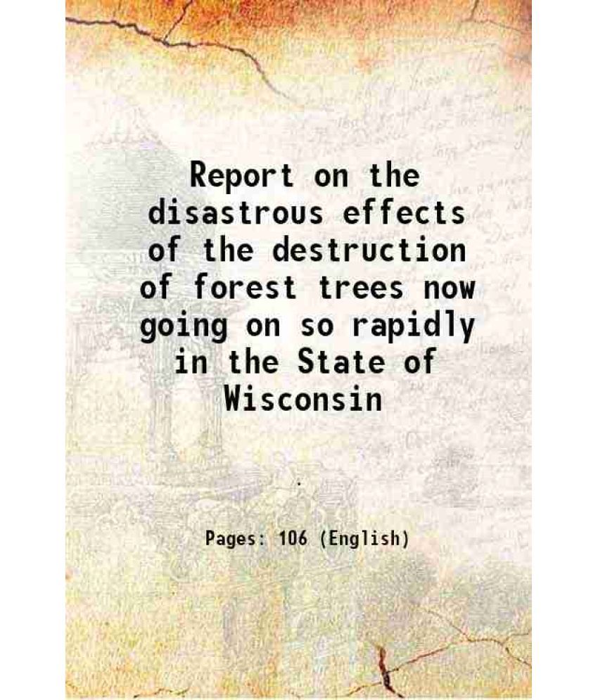     			Report on the disastrous effects of the destruction of forest trees now going on so rapidly in the State of Wisconsin 1867