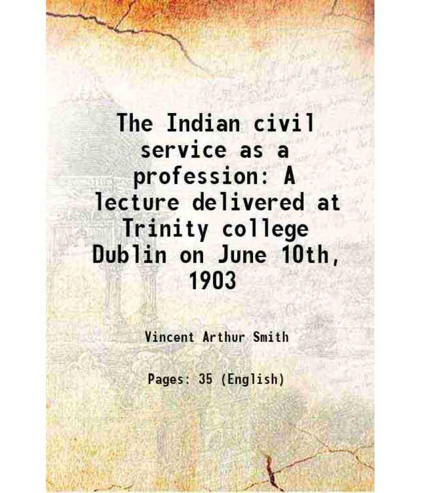     			The Indian civil service as a profession A lecture delivered at Trinity college Dublin on June 10th, 1903 1903