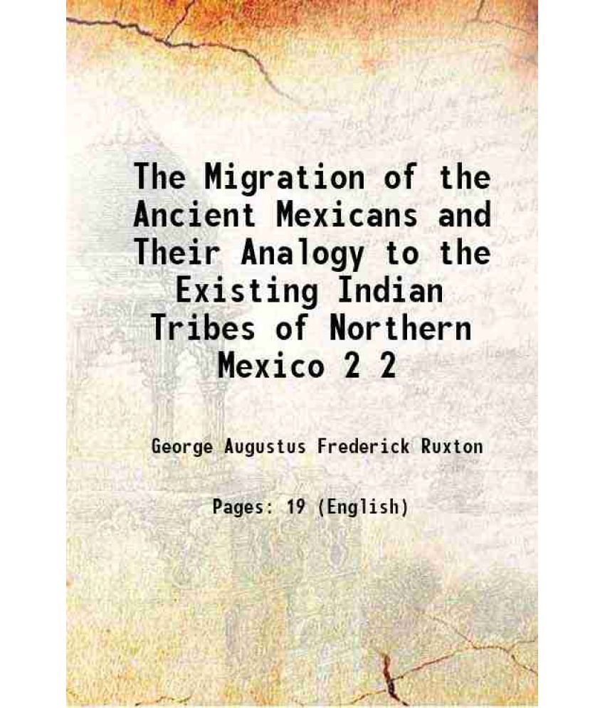     			The Migration of the Ancient Mexicans and Their Analogy to the Existing Indian Tribes of Northern Mexico Volume 2 1850