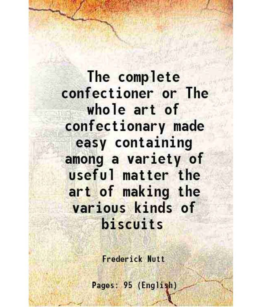     			The complete confectioner or The whole art of confectionary made easy containing among a variety of useful matter the art of making the various kinds