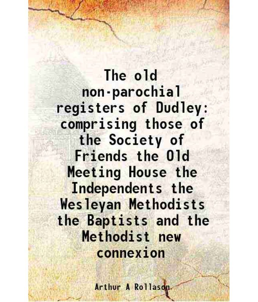     			The old non-parochial registers of Dudley comprising those of the Society of Friends the Old Meeting House the Independents the Wesleyan Methodists th