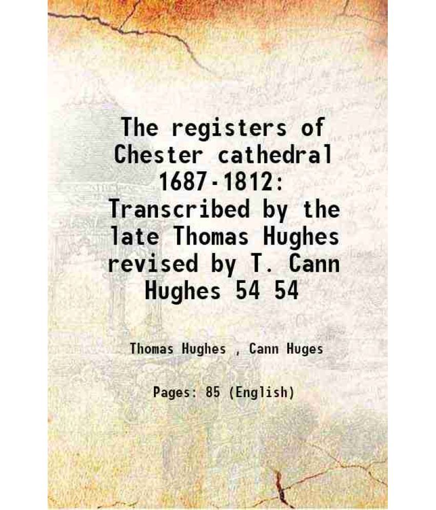     			The registers of Chester cathedral 1687-1812 Transcribed by the late Thomas Hughes revised by T. Cann Hughes Volume 54 1904