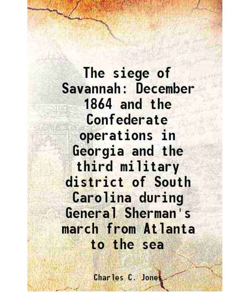     			The siege of Savannah December 1864 and the Confederate operations in Georgia and the third military district of South Carolina during General Sherman