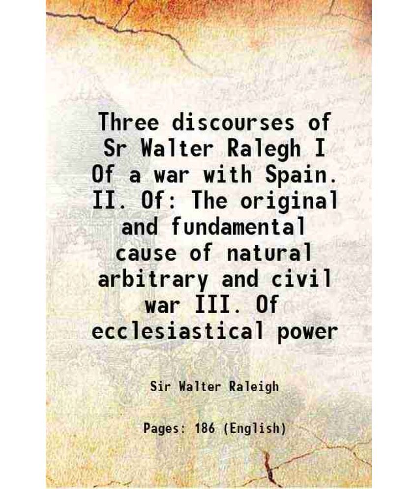     			Three discourses of Sr Walter Ralegh I Of a war with Spain. II. Of The original and fundamental cause of natural arbitrary and civil war III. Of eccle