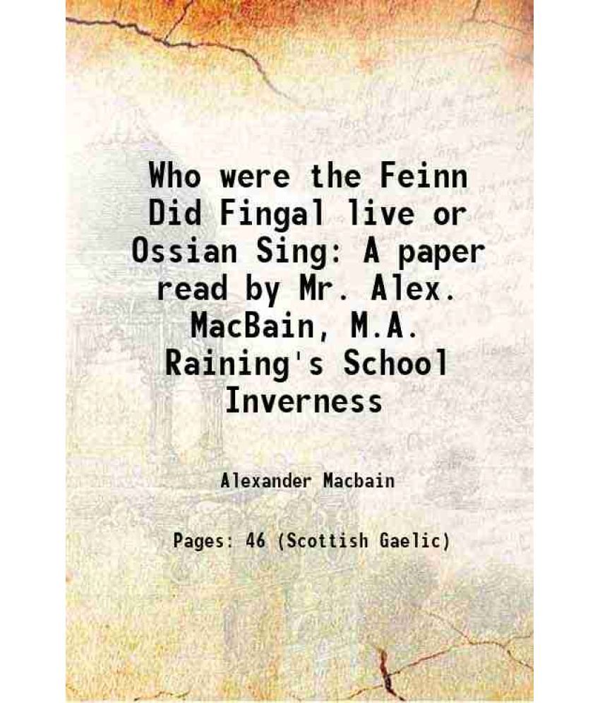     			Who were the Feinn Did Fingal live or Ossian Sing A paper read by Mr. Alex. MacBain, M.A. Raining's School Inverness 1892