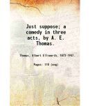 Just suppose; a comedy in three acts, by A. E. Thomas. 1923 [Hardcover]