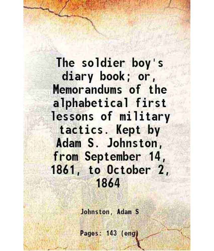     			The soldier boy's diary book; or, Memorandums of the alphabetical first lessons of military tactics. Kept by Adam S. Johnston, from Septem [Hardcover]