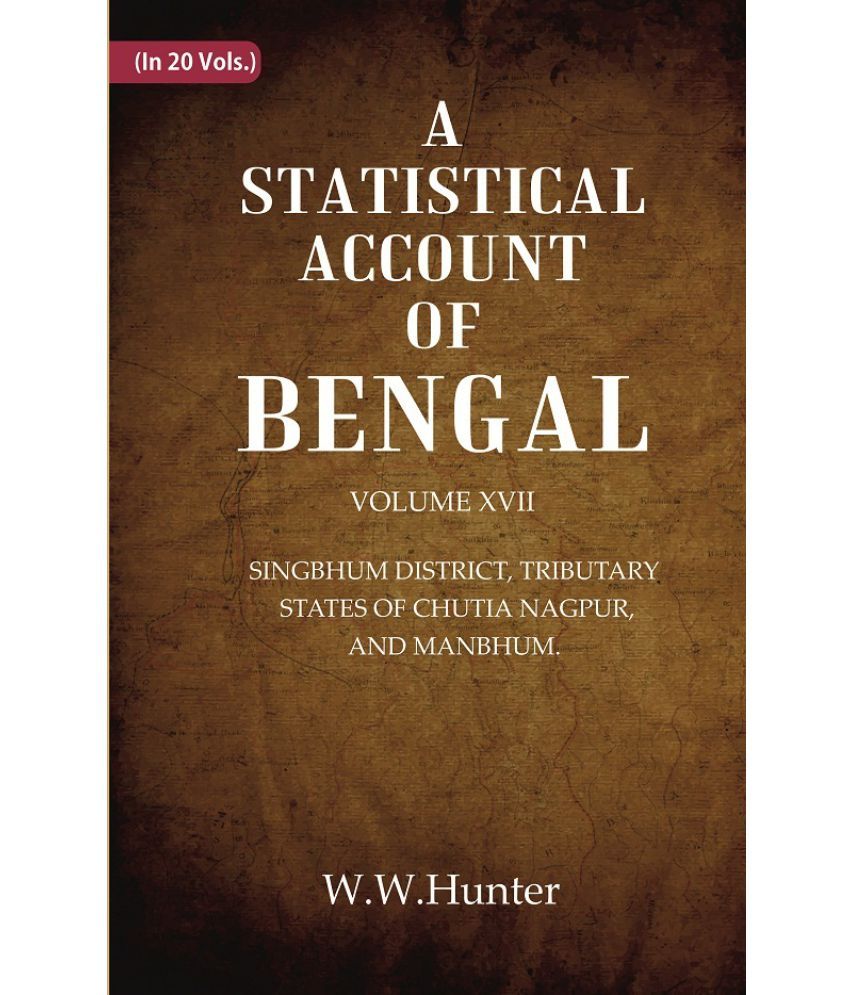     			A Statistical Account of Bengal : SINGBHUM DISTRICT, TRIBUTARY STATES OF CHUTIA NAGPUR, AND MANBHUM. Volume 17th