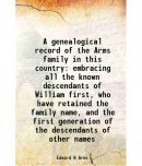 A genealogical record of the Arms family in this country embracing all the known descendants of William first, who have retained the famil [Hardcover]