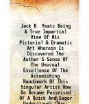 Jack B. Yeats Being A True Impartial View Of His Pictorial & Dramatic Art Wherein Is Discovered The Author'S Sense Of The Unusual Excellen [Hardcover]