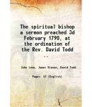 The spiritual bishop a sermon preached 3d February 1790, at the ordination of the Rev. David Todd .. 1790 [Hardcover]