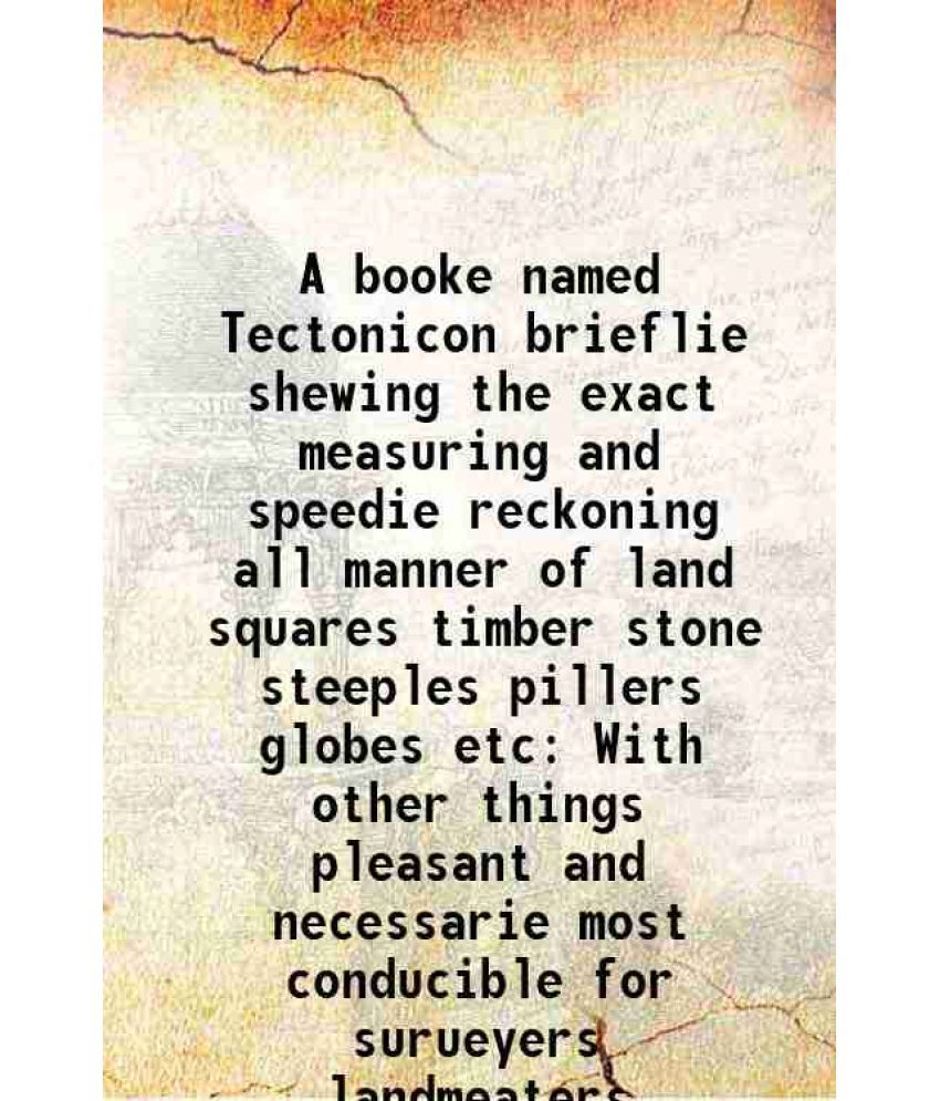     			A booke named Tectonicon brieflie shewing the exact measuring and speedie reckoning all manner of land squares timber stone steeples pille [Hardcover]