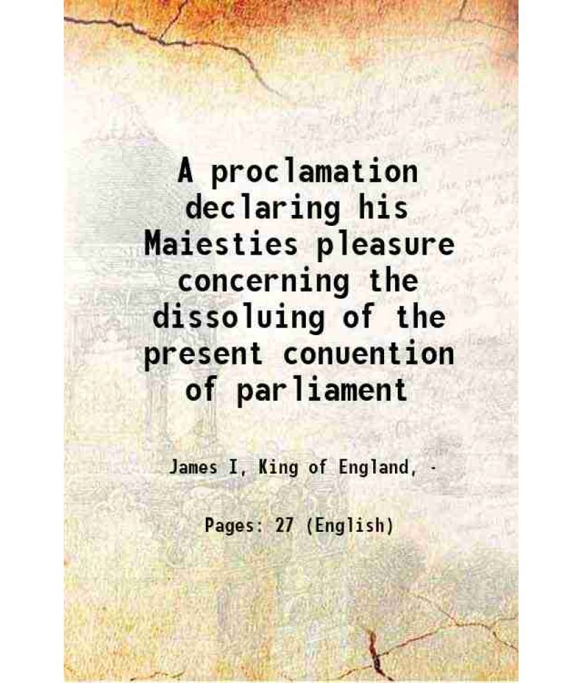     			A proclamation declaring his Maiesties pleasure concerning the dissoluing of the present conuention of parliament 1621 [Hardcover]