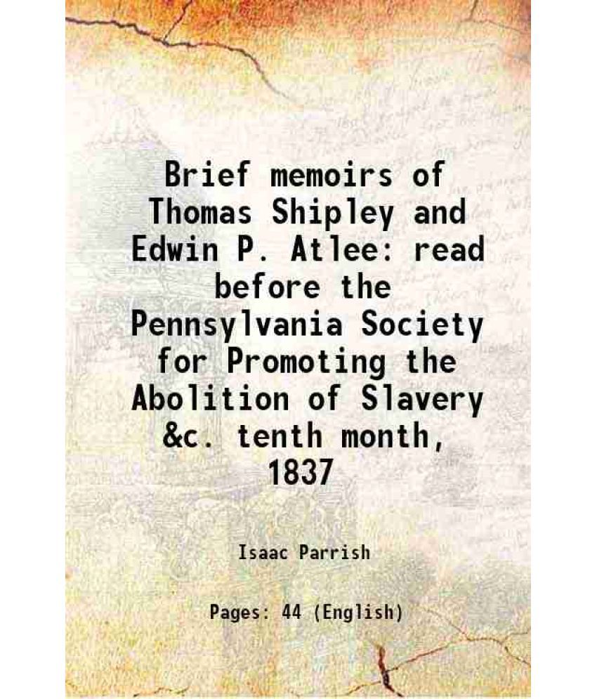     			Brief memoirs of Thomas Shipley and Edwin P. Atlee read before the Pennsylvania Society for Promoting the Abolition of Slavery &c. tenth m [Hardcover]