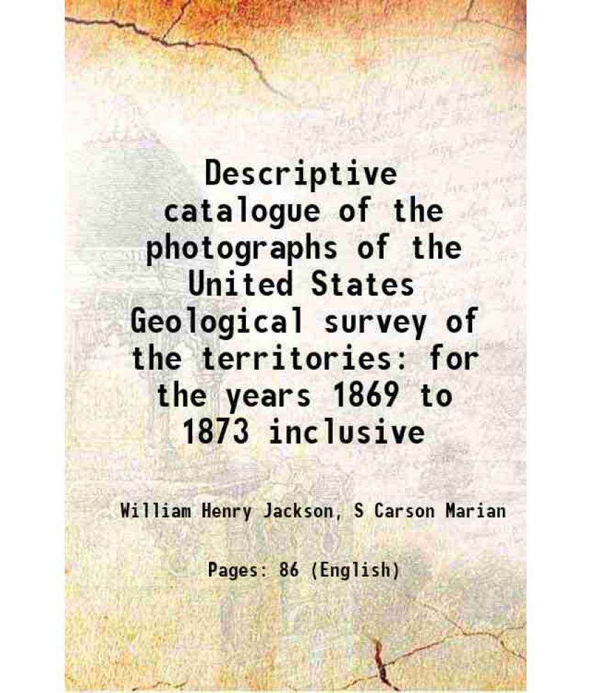     			Descriptive catalogue of the photographs of the United States Geological survey of the territories for the years 1869 to 1873 inclusive 18 [Hardcover]