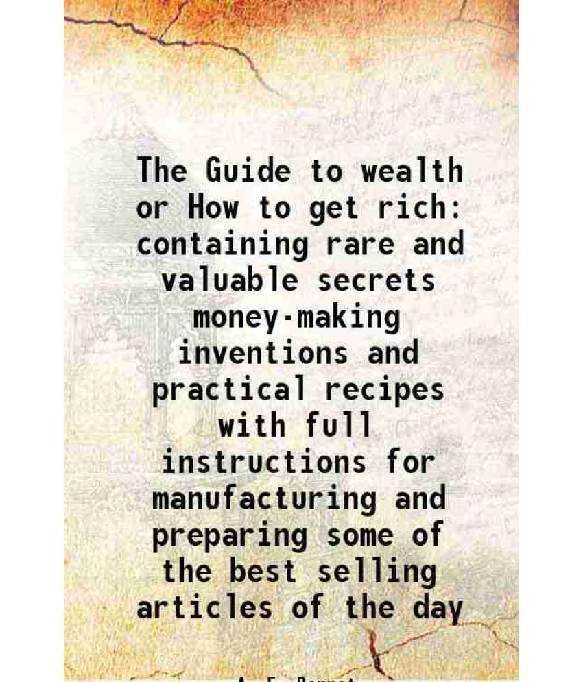     			The Guide to wealth or How to get rich containing rare and valuable secrets money-making inventions and practical recipes with full instru [Hardcover]