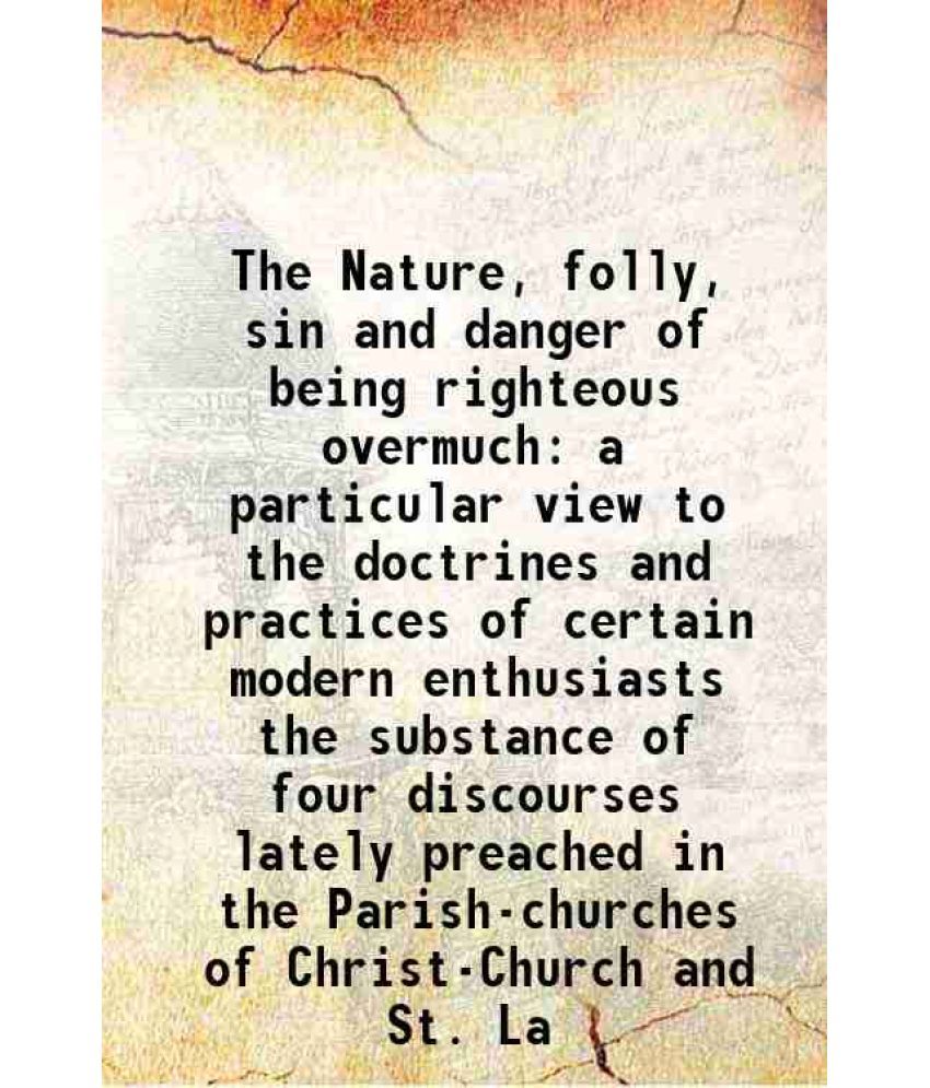     			The Nature, folly, sin and danger of being righteous overmuch a particular view to the doctrines and practices of certain modern enthusias [Hardcover]