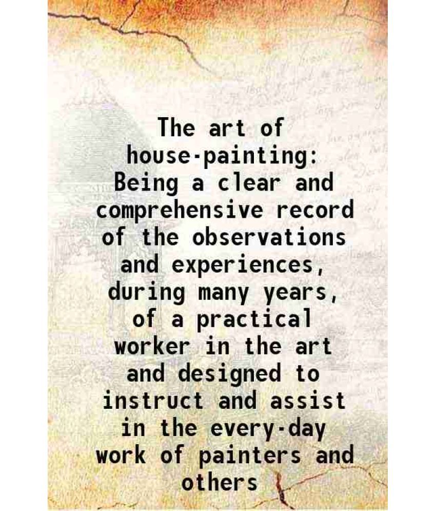     			The art of house-painting Being a clear and comprehensive record of the observations and experiences, during many years, of a practical wo [Hardcover]