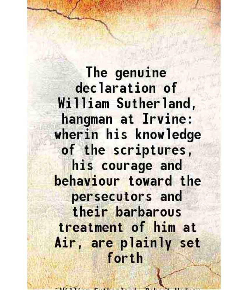     			The genuine declaration of William Sutherland, hangman at Irvine wherin his knowledge of the scriptures, his courage and behaviour toward [Hardcover]