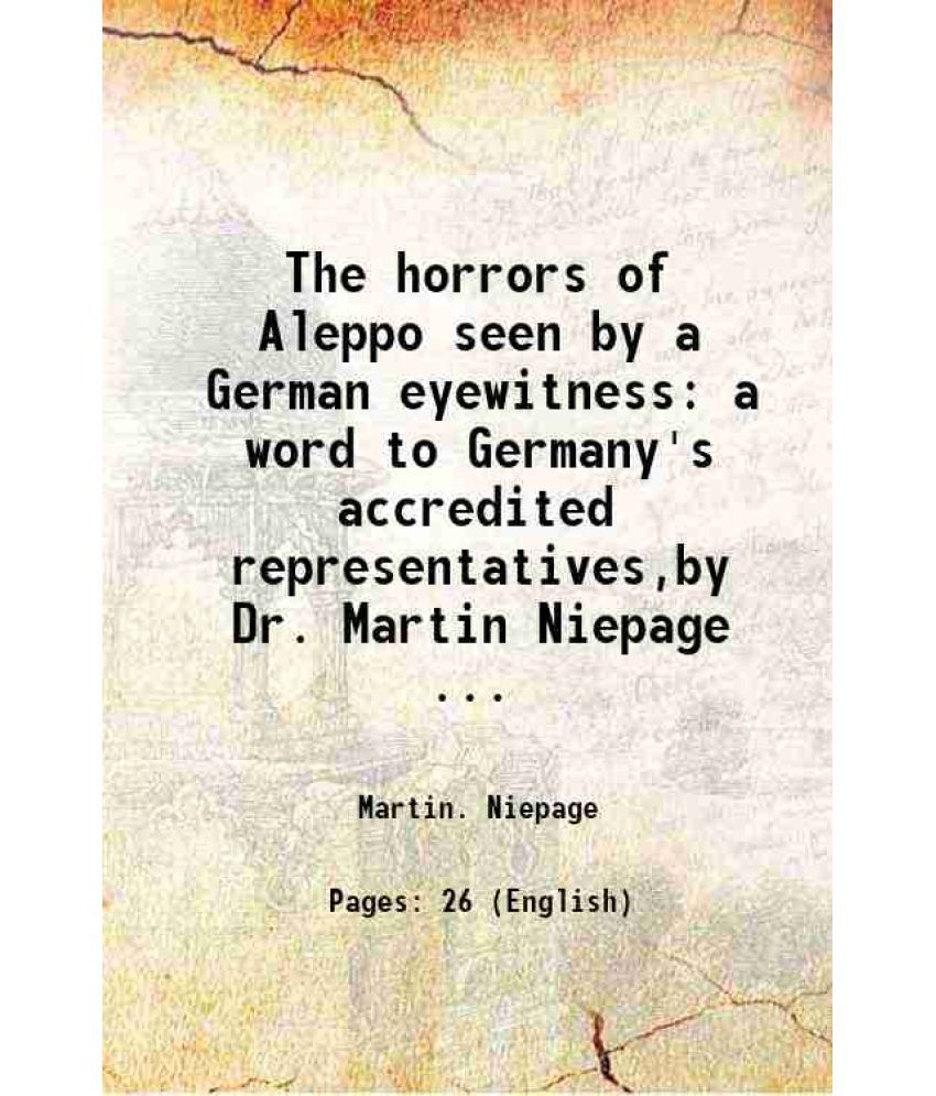     			The horrors of Aleppo seen by a German eyewitness a word to Germany's accredited representatives,by Dr. Martin Niepage ... [Hardcover]