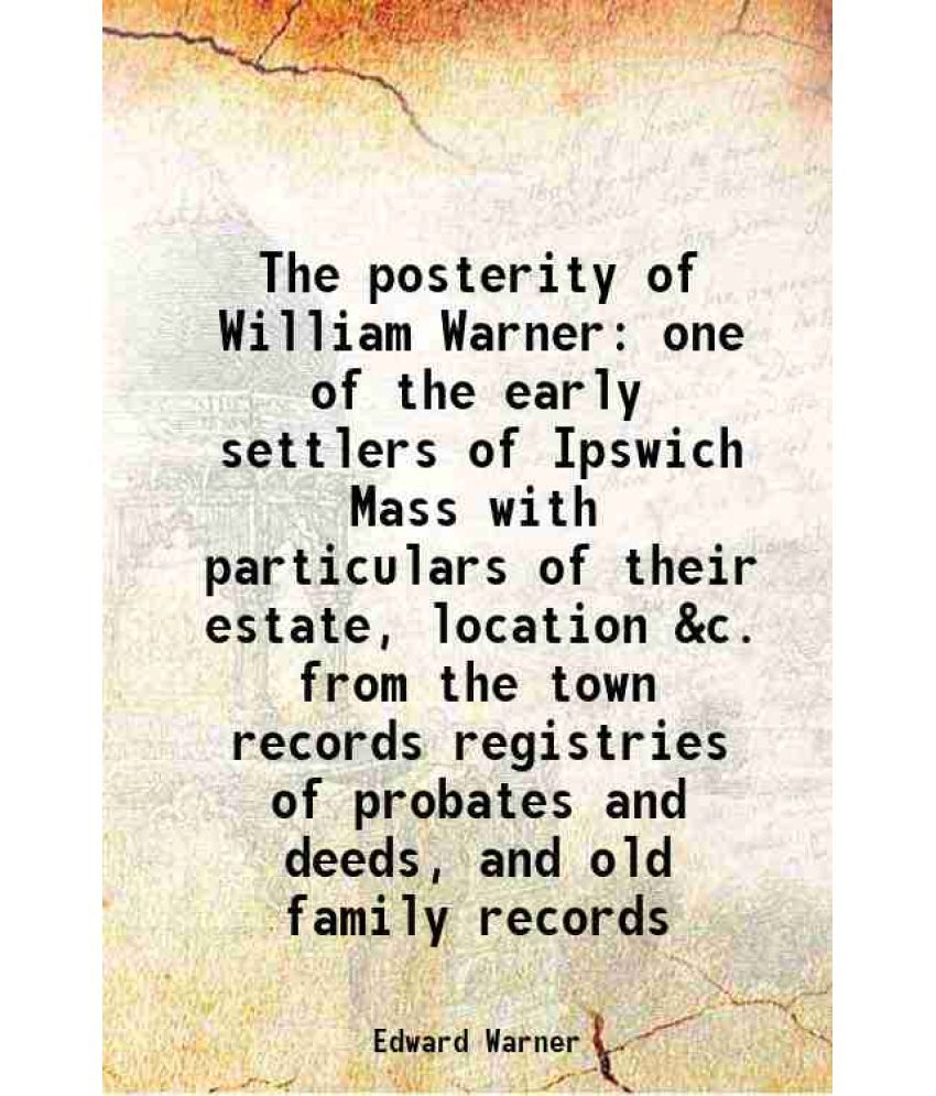     			The posterity of William Warner one of the early settlers of Ipswich Mass with particulars of their estate, location &c. from the town rec [Hardcover]