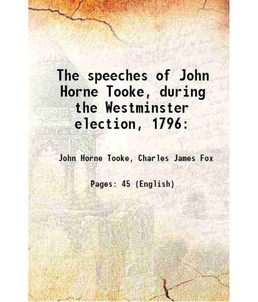     			The speeches of John Horne Tooke, during the Westminster election, 1796: : with his two addresses to the electors of Westminster. Also, th [Hardcover]