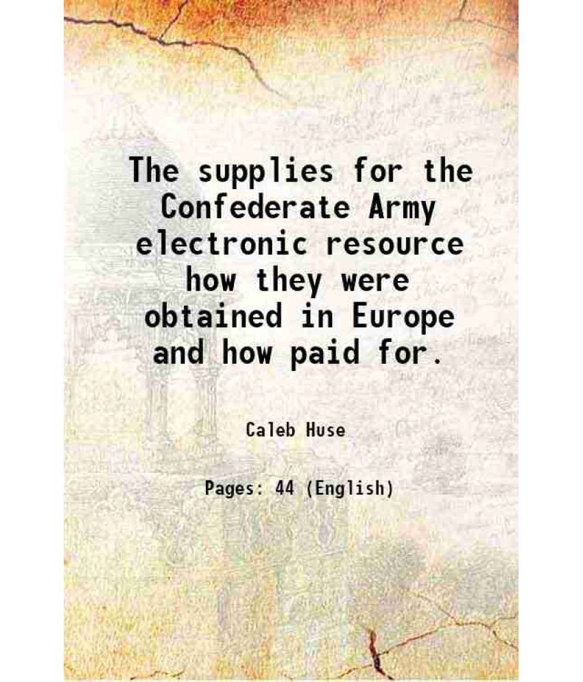     			The supplies for the Confederate Army electronic resource how they were obtained in Europe and how paid for. 1904 [Hardcover]