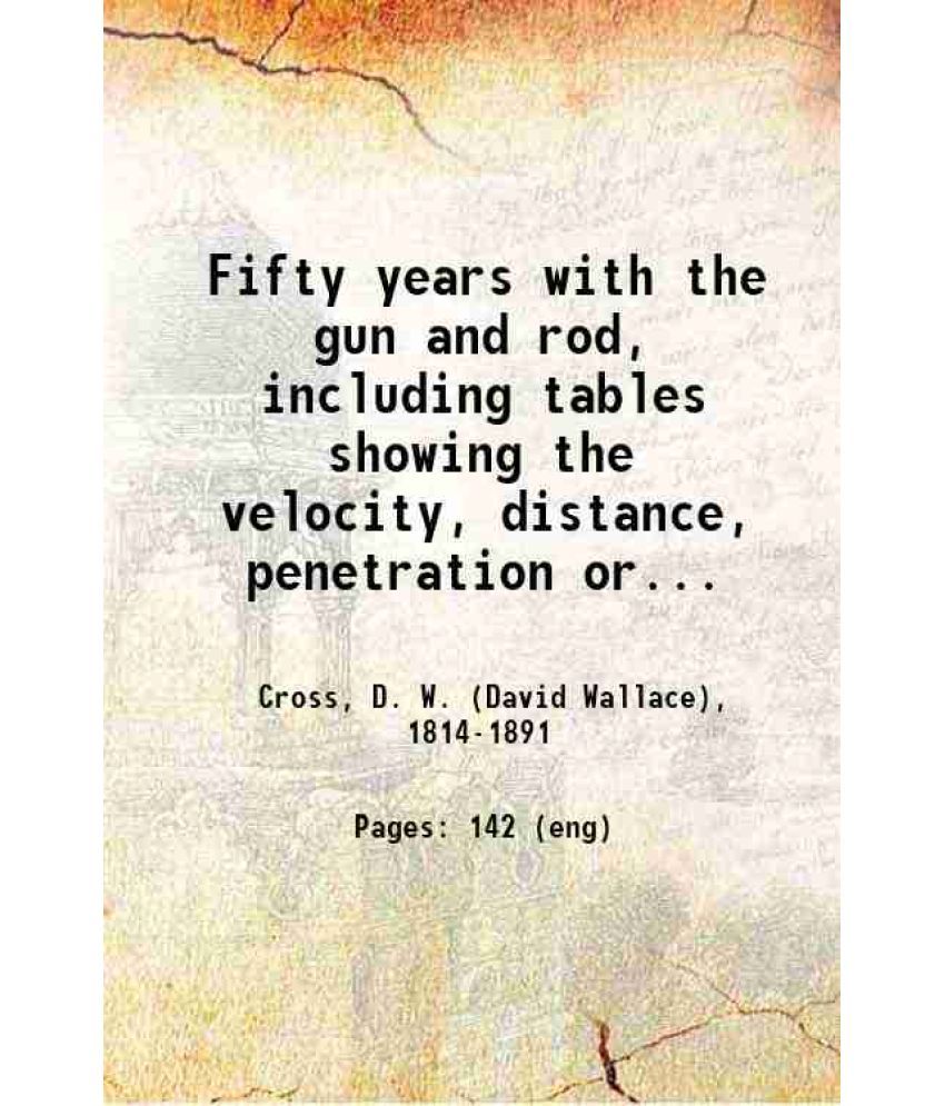     			Fifty years with the gun and rod, including tables showing the velocity, distance, penetration or effect of shot, calculated by Leonard Ca [Hardcover]