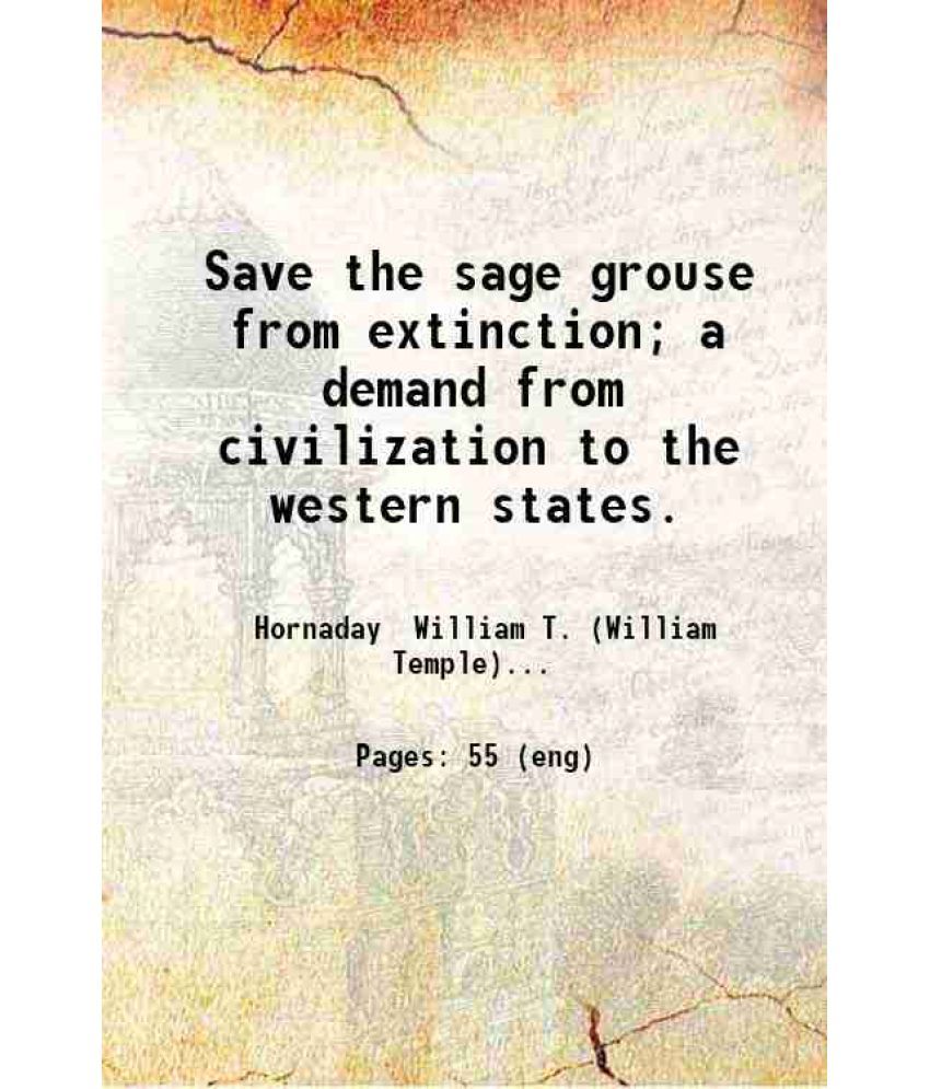     			Save the sage grouse from extinction; a demand from civilization to the western states. 1916 [Hardcover]