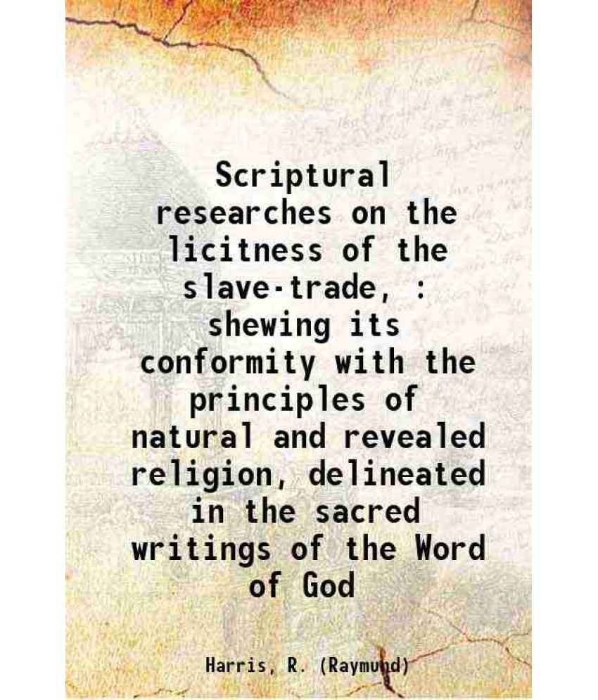     			Scriptural researches on the licitness of the slave-trade, : shewing its conformity with the principles of natural and revealed religion,  [Hardcover]