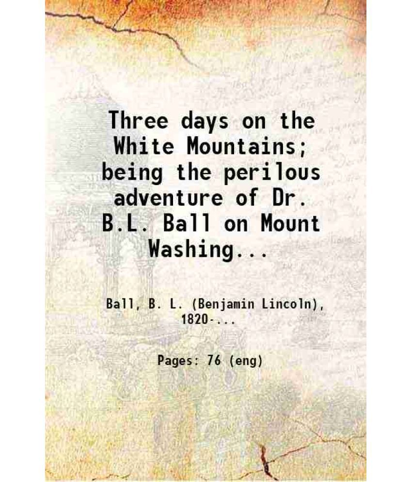     			Three days on the White Mountains; being the perilous adventure of Dr. B.L. Ball on Mount Washington, during October 25, 26, and 27, 1855  [Hardcover]