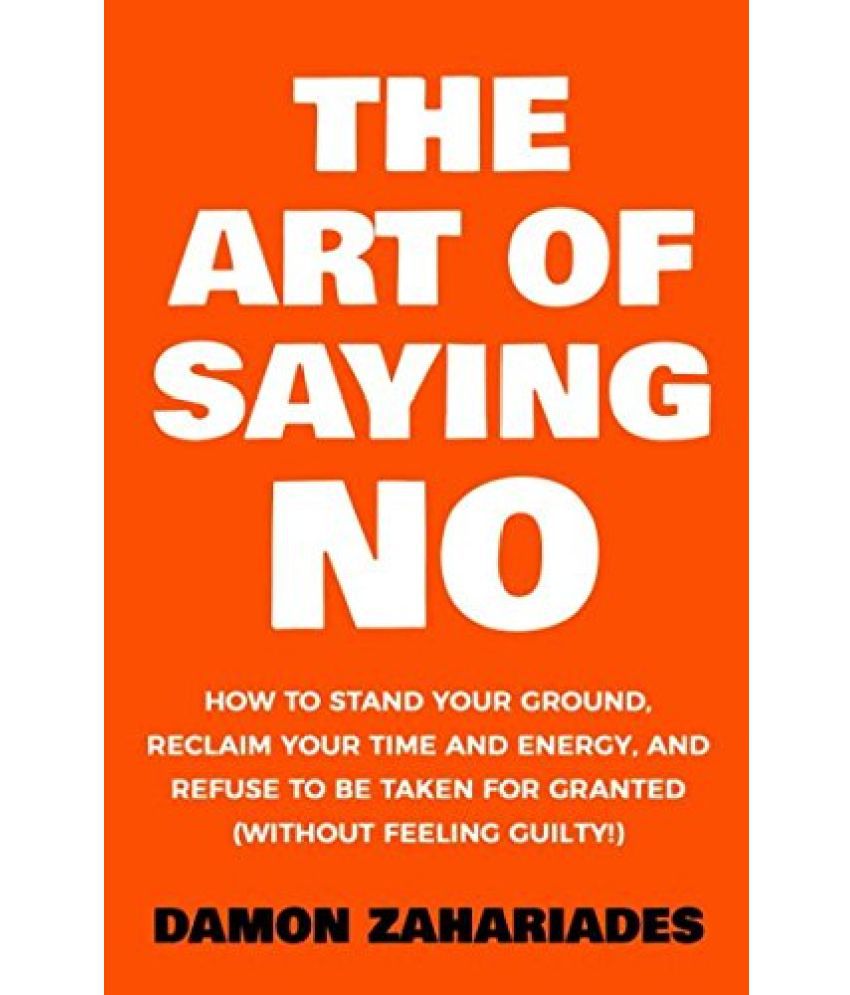     			The Art Of Saying NO: How To Stand Your Ground, Reclaim Your Time And Energy, And Refuse To Be Taken For Granted (Without Feeling Guilty!) Paperback