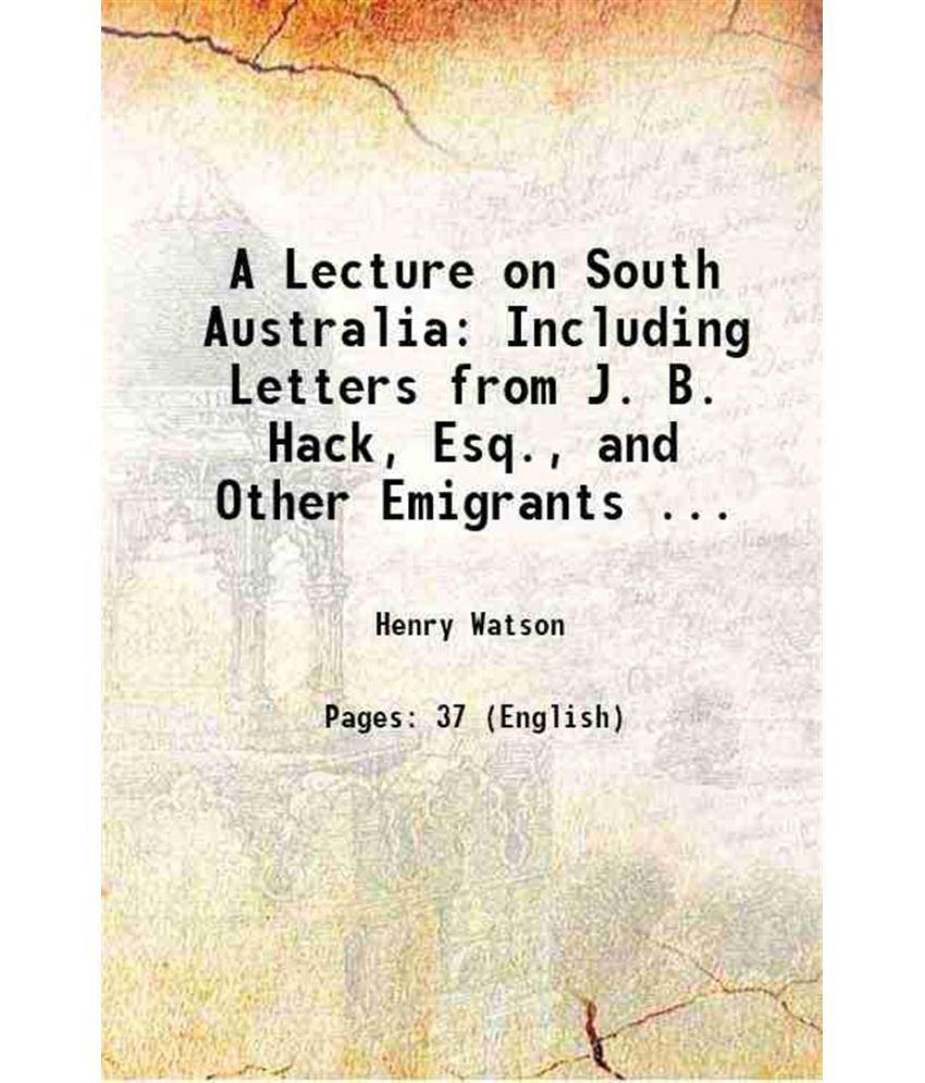     			A Lecture on South Australia: Including Letters from J. B. Hack, Esq., and Other Emigrants ... 1838 [Hardcover]