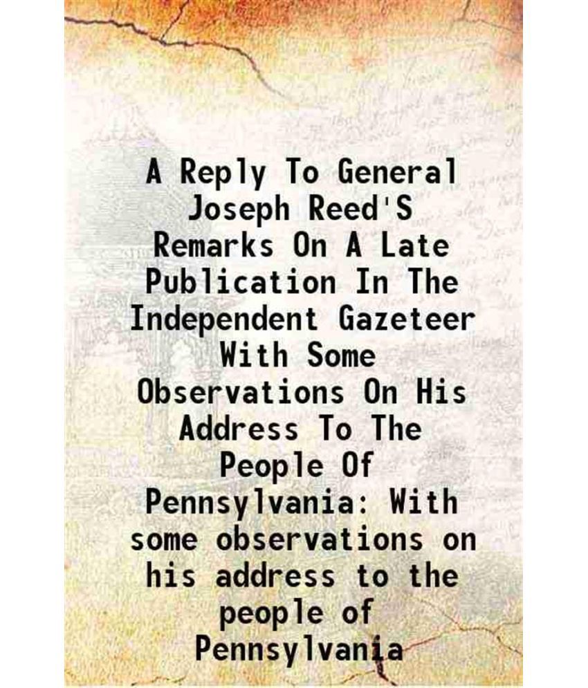     			A Reply To General Joseph Reed'S Remarks On A Late Publication In The Independent Gazeteer With Some Observations On His Address To The Pe [Hardcover]