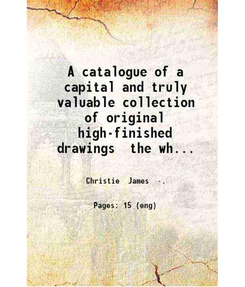     			A catalogue of a capital and truly valuable collection of original high-finished drawings the whole executed by that eminent artist the yo [Hardcover]