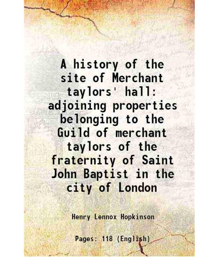     			A history of the site of Merchant taylors' hall adjoining properties belonging to the Guild of merchant taylors of the fraternity of Saint [Hardcover]