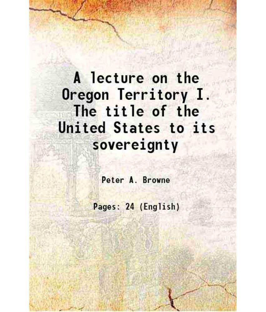     			A lecture on the Oregon Territory I. The title of the United States to its sovereignty 1843 [Hardcover]