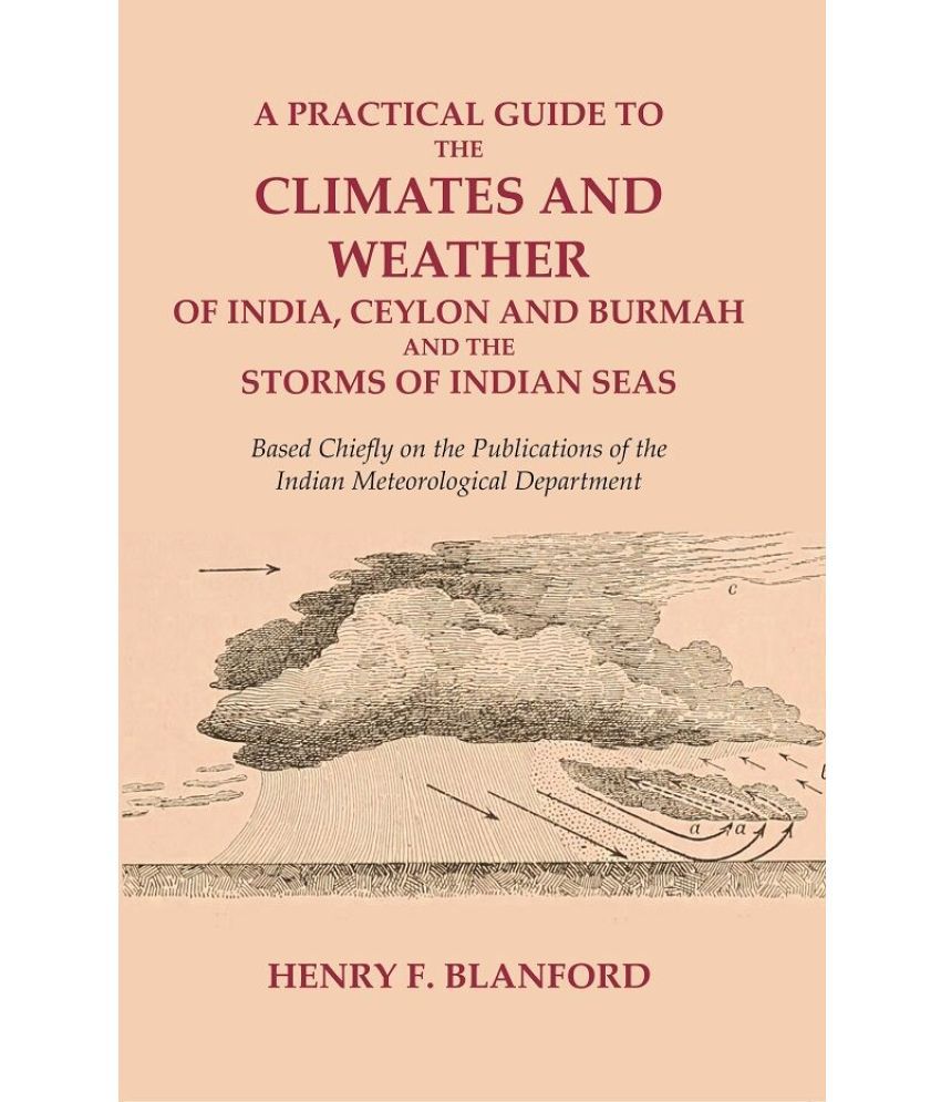     			A Practical Guide to the Climates and Weather of India, Ceylon and Burmah and the Storms of Indian Seas: Based Chiefly on the Publications of