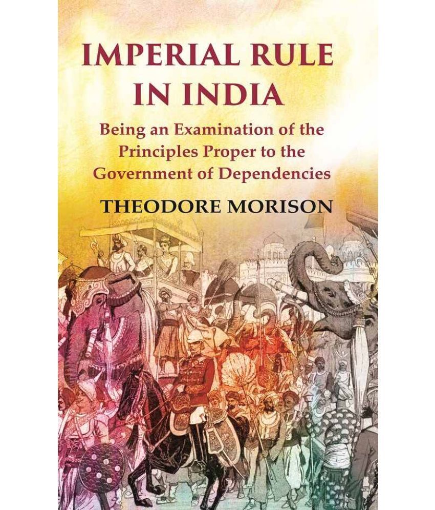     			Imperial Rule in India Being an Examination of the Principles Proper to the Government of Dependencies