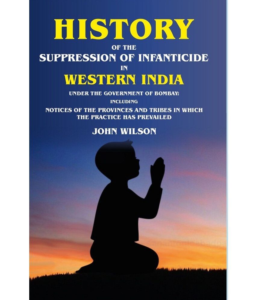    			History of the Suppression of Infanticide in Western India Under the Government of Bombay Including Notices of the Provinces and Tribes in