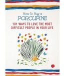 How to Hug a Porcupine: 101 Ways to Love the Most Difficult People in Your Life