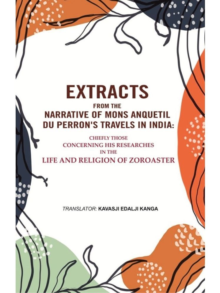     			Extracts from the Narrative of Mons. Anquetil Du Perron's Travels in India: Chiefly those concerning his researches in the life and religion